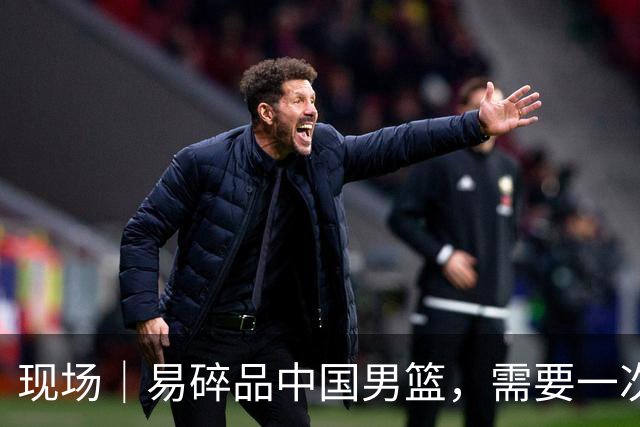 现场｜易碎品中国男篮，需要一次破而后立