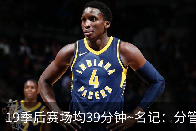 19季后赛场均39分钟~名记：分管球员健康的副总有助于猛龙追小卡