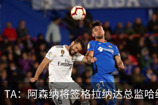 TA：阿森纳将签格拉纳达总监哈维尔·阿隆索，他曾与贝尔塔共事